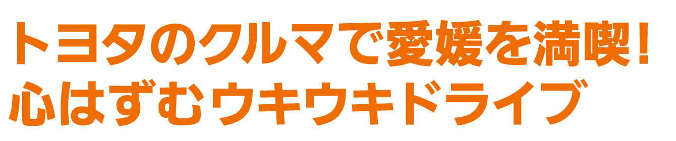 トヨタのクルマで愛媛を満喫!心はずむウキウキドライブ